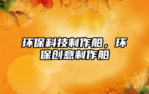 環(huán)?？萍贾谱鞔?，環(huán)保創(chuàng)意制作船