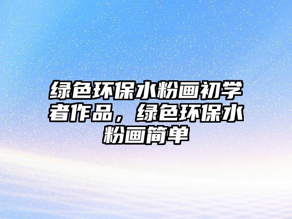 綠色環(huán)保水粉畫初學(xué)者作品，綠色環(huán)保水粉畫簡單