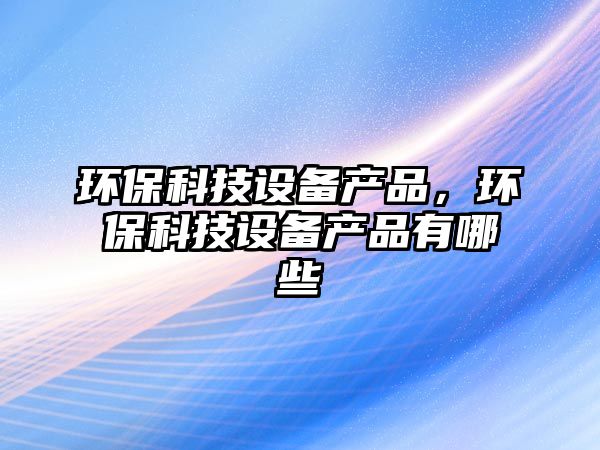 環(huán)?？萍荚O(shè)備產(chǎn)品，環(huán)?？萍荚O(shè)備產(chǎn)品有哪些