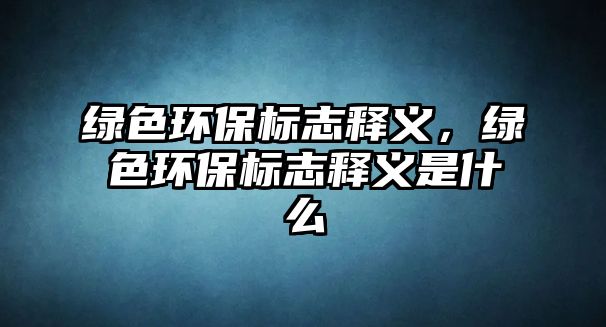 綠色環(huán)保標(biāo)志釋義，綠色環(huán)保標(biāo)志釋義是什么
