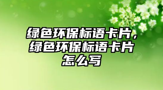 綠色環(huán)保標語卡片，綠色環(huán)保標語卡片怎么寫