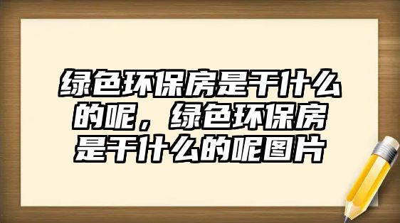 綠色環(huán)保房是干什么的呢，綠色環(huán)保房是干什么的呢圖片