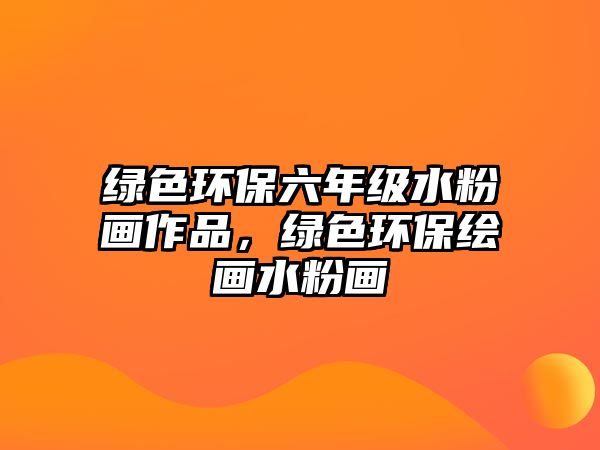 綠色環(huán)保六年級水粉畫作品，綠色環(huán)保繪畫水粉畫