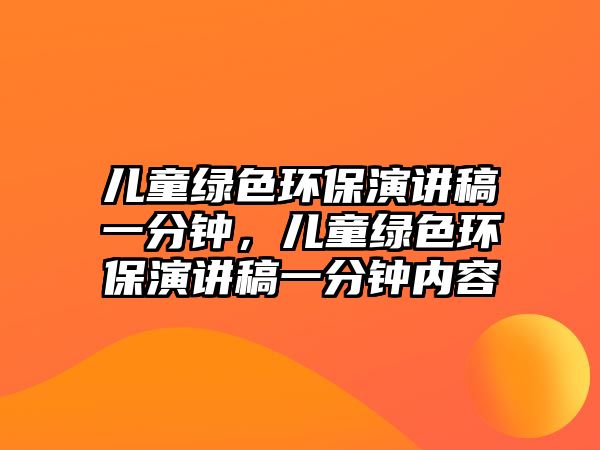兒童綠色環(huán)保演講稿一分鐘，兒童綠色環(huán)保演講稿一分鐘內(nèi)容