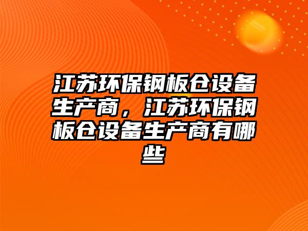 江蘇環(huán)保鋼板倉設(shè)備生產(chǎn)商，江蘇環(huán)保鋼板倉設(shè)備生產(chǎn)商有哪些
