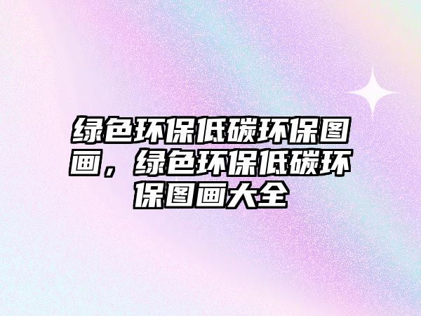 綠色環(huán)保低碳環(huán)保圖畫，綠色環(huán)保低碳環(huán)保圖畫大全