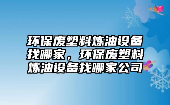 環(huán)保廢塑料煉油設(shè)備找哪家，環(huán)保廢塑料煉油設(shè)備找哪家公司