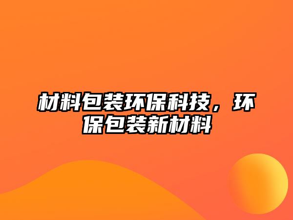 材料包裝環(huán)?？萍迹h(huán)保包裝新材料