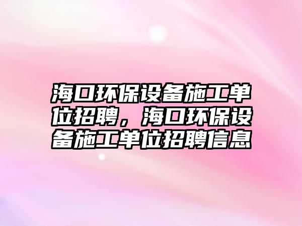 ?？诃h(huán)保設(shè)備施工單位招聘，海口環(huán)保設(shè)備施工單位招聘信息