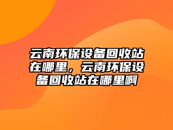 云南環(huán)保設備回收站在哪里，云南環(huán)保設備回收站在哪里啊