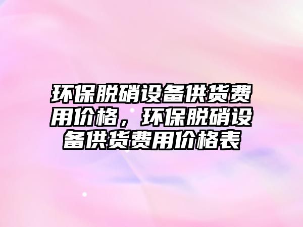 環(huán)保脫硝設(shè)備供貨費(fèi)用價(jià)格，環(huán)保脫硝設(shè)備供貨費(fèi)用價(jià)格表