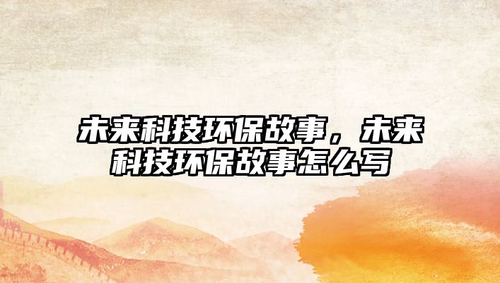 未來科技環(huán)保故事，未來科技環(huán)保故事怎么寫