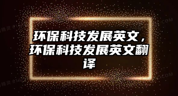 環(huán)?？萍及l(fā)展英文，環(huán)?？萍及l(fā)展英文翻譯