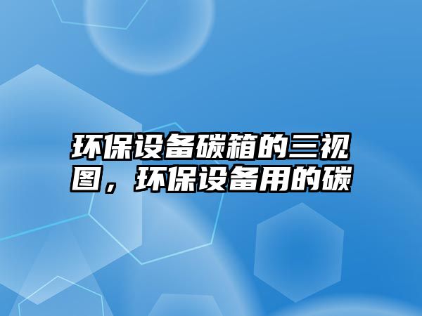 環(huán)保設(shè)備碳箱的三視圖，環(huán)保設(shè)備用的碳