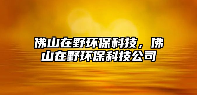 佛山在野環(huán)?？萍?，佛山在野環(huán)保科技公司