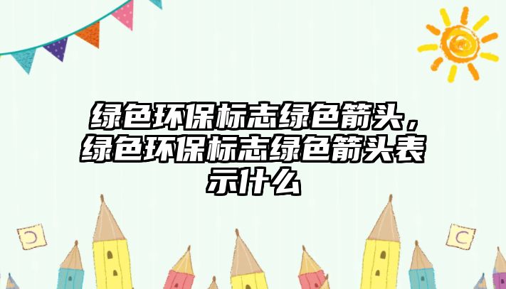 綠色環(huán)保標(biāo)志綠色箭頭，綠色環(huán)保標(biāo)志綠色箭頭表示什么