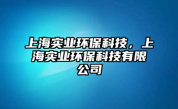 上海實(shí)業(yè)環(huán)?？萍?，上海實(shí)業(yè)環(huán)?？萍加邢薰? class=