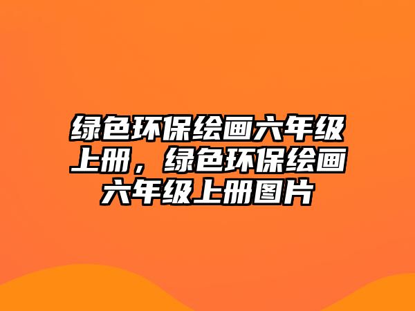 綠色環(huán)保繪畫六年級上冊，綠色環(huán)保繪畫六年級上冊圖片