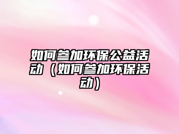 如何參加環(huán)保公益活動(dòng)（如何參加環(huán)?；顒?dòng)）