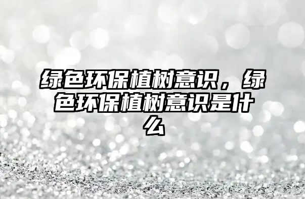 綠色環(huán)保植樹(shù)意識(shí)，綠色環(huán)保植樹(shù)意識(shí)是什么