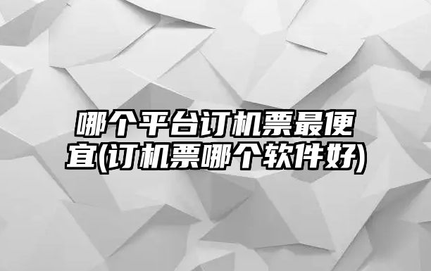 哪個(gè)平臺(tái)訂機(jī)票最便宜(訂機(jī)票哪個(gè)軟件好)
