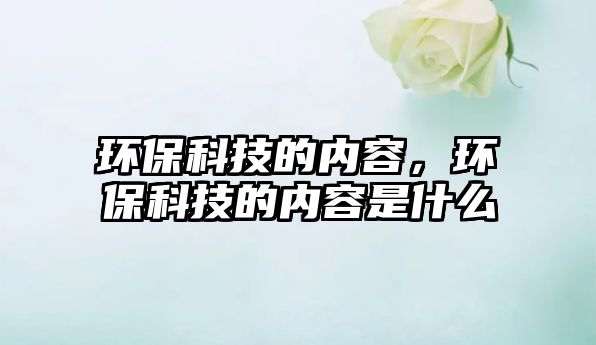環(huán)保科技的內(nèi)容，環(huán)?？萍嫉膬?nèi)容是什么