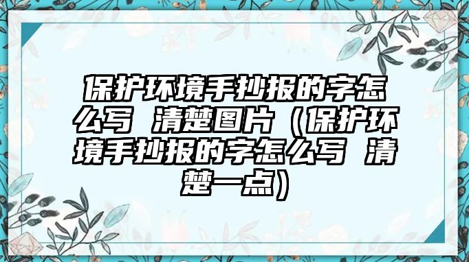 保護(hù)環(huán)境手抄報的字怎么寫 清楚圖片（保護(hù)環(huán)境手抄報的字怎么寫 清楚一點(diǎn)）