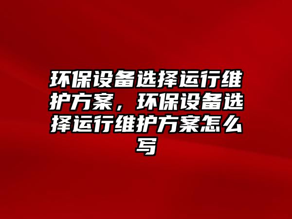 環(huán)保設備選擇運行維護方案，環(huán)保設備選擇運行維護方案怎么寫