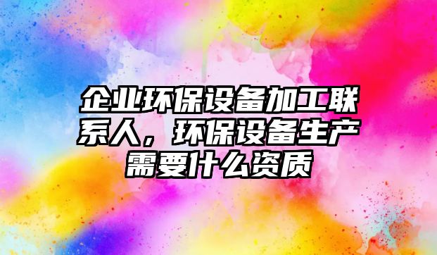 企業(yè)環(huán)保設(shè)備加工聯(lián)系人，環(huán)保設(shè)備生產(chǎn)需要什么資質(zhì)