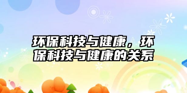 環(huán)保科技與健康，環(huán)?？萍寂c健康的關(guān)系