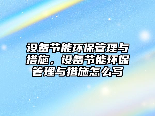 設備節(jié)能環(huán)保管理與措施，設備節(jié)能環(huán)保管理與措施怎么寫