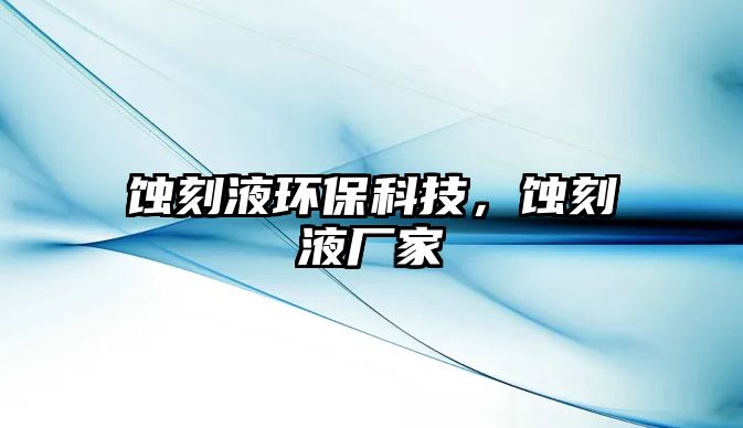 蝕刻液環(huán)?？萍?，蝕刻液廠家