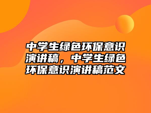 中學(xué)生綠色環(huán)保意識(shí)演講稿，中學(xué)生綠色環(huán)保意識(shí)演講稿范文