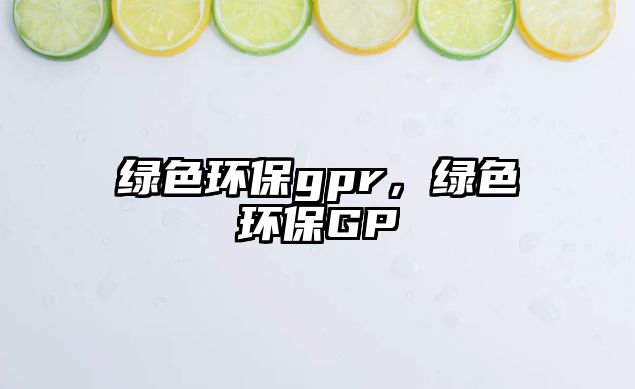 綠色環(huán)保gpr，綠色環(huán)保GP