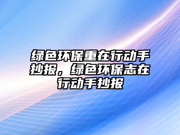 綠色環(huán)保重在行動手抄報，綠色環(huán)保志在行動手抄報