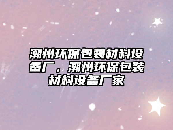 潮州環(huán)保包裝材料設(shè)備廠，潮州環(huán)保包裝材料設(shè)備廠家