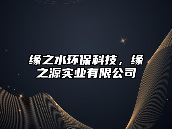 緣之水環(huán)保科技，緣之源實(shí)業(yè)有限公司