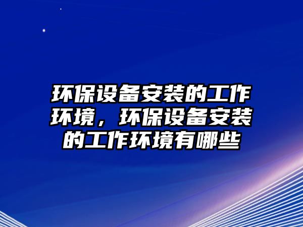 環(huán)保設(shè)備安裝的工作環(huán)境，環(huán)保設(shè)備安裝的工作環(huán)境有哪些