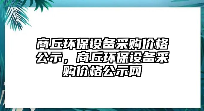 商丘環(huán)保設(shè)備采購價格公示，商丘環(huán)保設(shè)備采購價格公示網(wǎng)