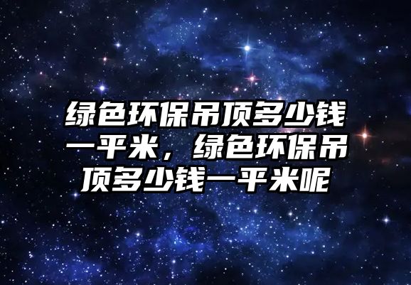 綠色環(huán)保吊頂多少錢一平米，綠色環(huán)保吊頂多少錢一平米呢