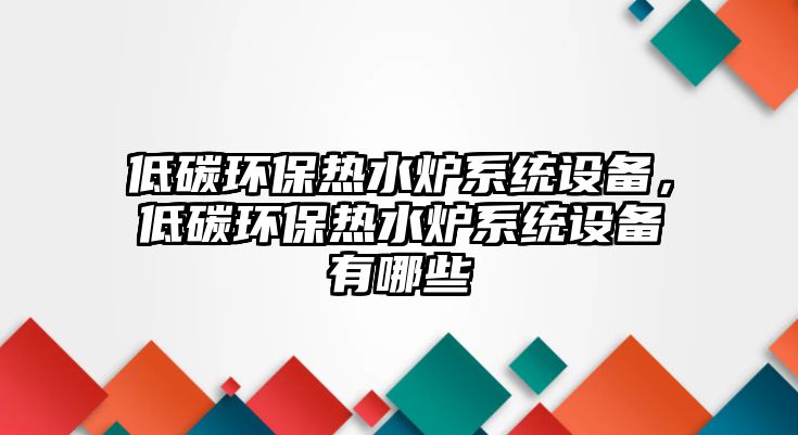 低碳環(huán)保熱水爐系統(tǒng)設(shè)備，低碳環(huán)保熱水爐系統(tǒng)設(shè)備有哪些