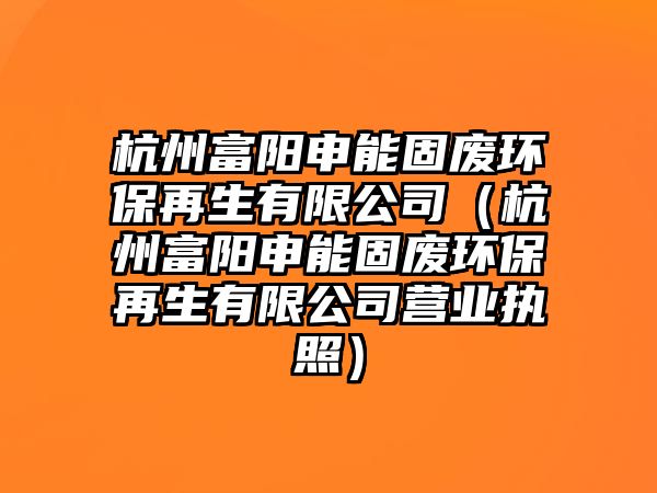 杭州富陽申能固廢環(huán)保再生有限公司（杭州富陽申能固廢環(huán)保再生有限公司營業(yè)執(zhí)照）