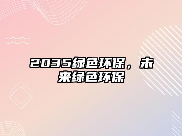 2035綠色環(huán)保，未來綠色環(huán)保
