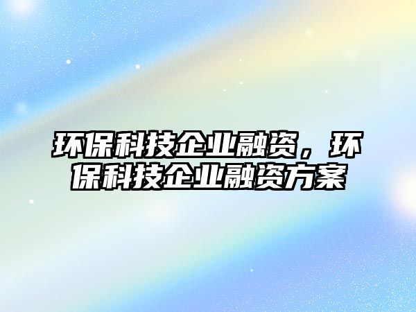 環(huán)保科技企業(yè)融資，環(huán)?？萍计髽I(yè)融資方案