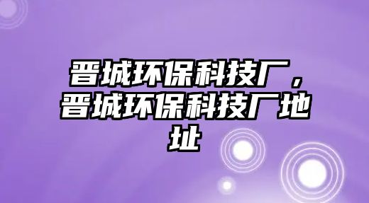 晉城環(huán)?？萍紡S，晉城環(huán)保科技廠地址