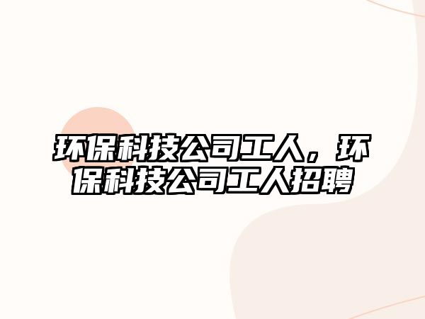 環(huán)?？萍脊竟と?，環(huán)保科技公司工人招聘