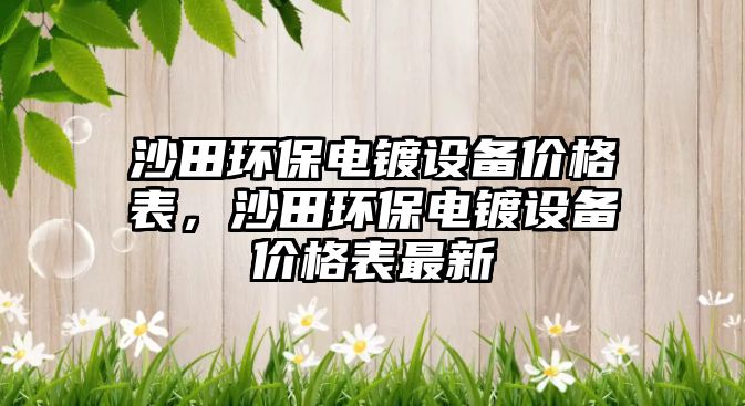 沙田環(huán)保電鍍?cè)O(shè)備價(jià)格表，沙田環(huán)保電鍍?cè)O(shè)備價(jià)格表最新