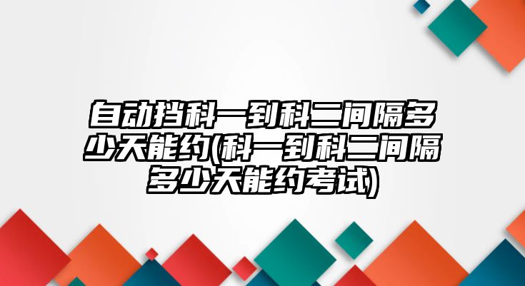 自動擋科一到科二間隔多少天能約(科一到科二間隔多少天能約考試)