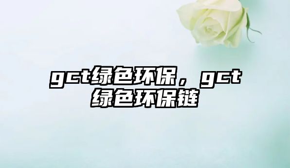 gct綠色環(huán)保，gct綠色環(huán)保鏈