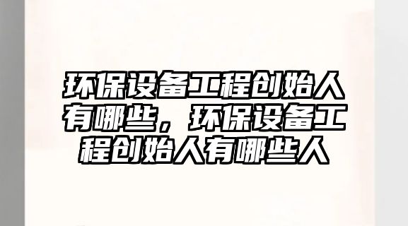 環(huán)保設(shè)備工程創(chuàng)始人有哪些，環(huán)保設(shè)備工程創(chuàng)始人有哪些人